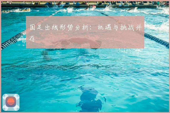 国足出线形势分析：机遇与挑战并存