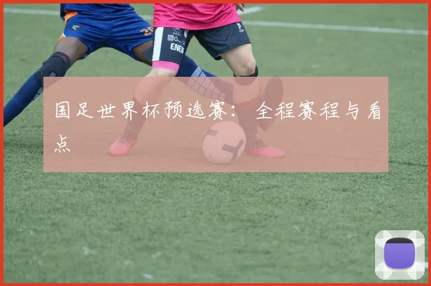 国足世界杯预选赛：全程赛程与看点