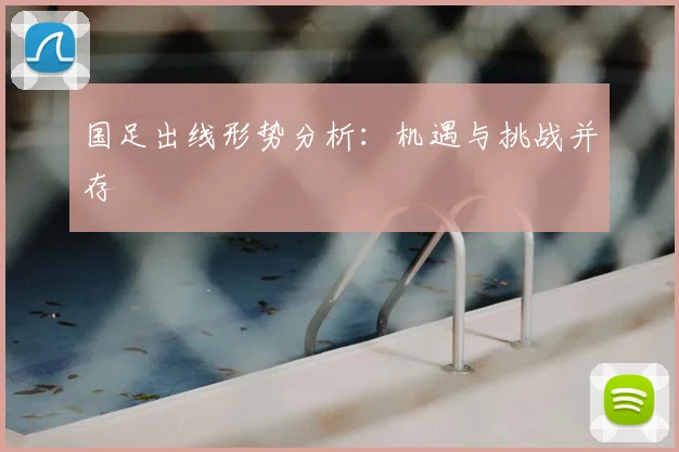 国足出线形势分析：机遇与挑战并存